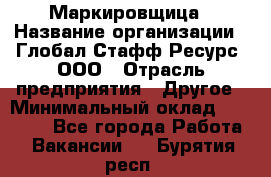 Маркировщица › Название организации ­ Глобал Стафф Ресурс, ООО › Отрасль предприятия ­ Другое › Минимальный оклад ­ 25 000 - Все города Работа » Вакансии   . Бурятия респ.